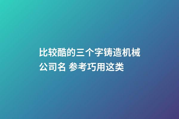 比较酷的三个字铸造机械公司名 参考巧用这类-第1张-公司起名-玄机派
